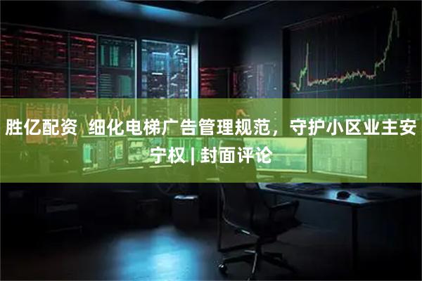 胜亿配资  细化电梯广告管理规范，守护小区业主安宁权 | 封面评论