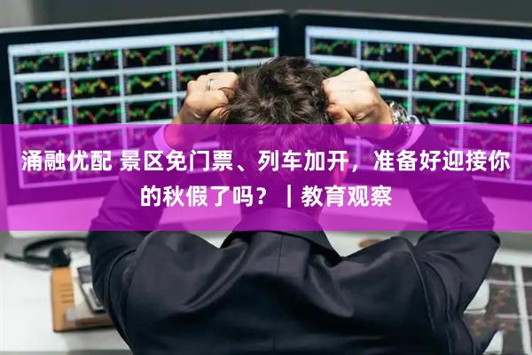 涌融优配 景区免门票、列车加开，准备好迎接你的秋假了吗？｜教育观察