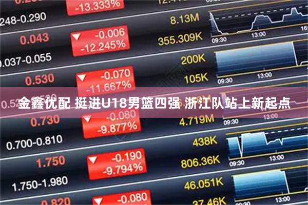 金鑫优配 挺进U18男篮四强 浙江队站上新起点