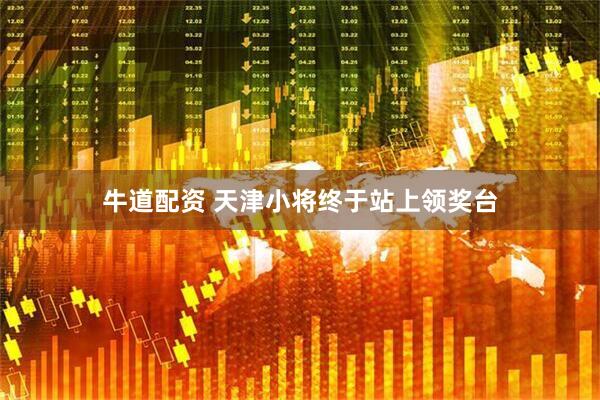 牛道配资 天津小将终于站上领奖台
