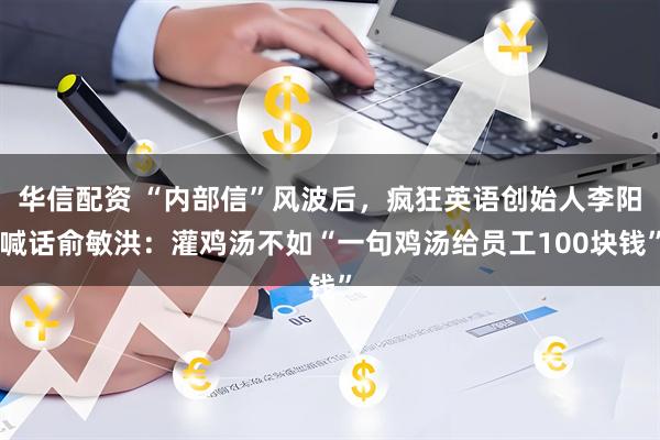 华信配资 “内部信”风波后，疯狂英语创始人李阳喊话俞敏洪：灌鸡汤不如“一句鸡汤给员工100块钱”