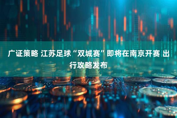 广证策略 江苏足球“双城赛”即将在南京开赛 出行攻略发布