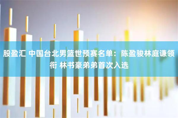 股盈汇 中国台北男篮世预赛名单：陈盈骏林庭谦领衔 林书豪弟弟首次入选