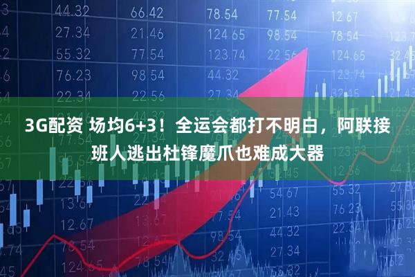 3G配资 场均6+3！全运会都打不明白，阿联接班人逃出杜锋魔爪也难成大器