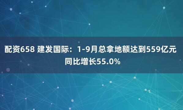 配资658 建发国际：1-9月总拿地额达到559亿元  同比增长55.0%