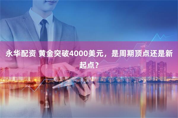 永华配资 黄金突破4000美元，是周期顶点还是新起点？