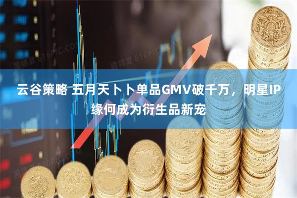 云谷策略 五月天卜卜单品GMV破千万，明星IP缘何成为衍生品新宠