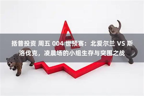 括普投资 周五 004 世预赛：北爱尔兰 VS 斯洛伐克，凌晨场的小组生存与突围之战