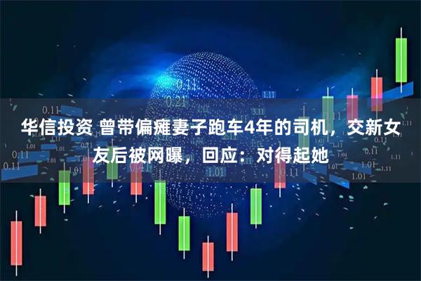 华信投资 曾带偏瘫妻子跑车4年的司机，交新女友后被网曝，回应：对得起她