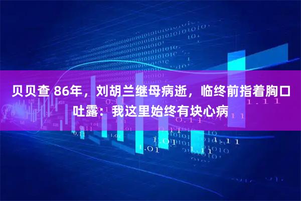 贝贝查 86年，刘胡兰继母病逝，临终前指着胸口吐露：我这里始终有块心病