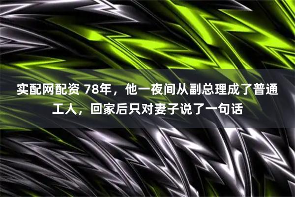 实配网配资 78年，他一夜间从副总理成了普通工人，回家后只对妻子说了一句话