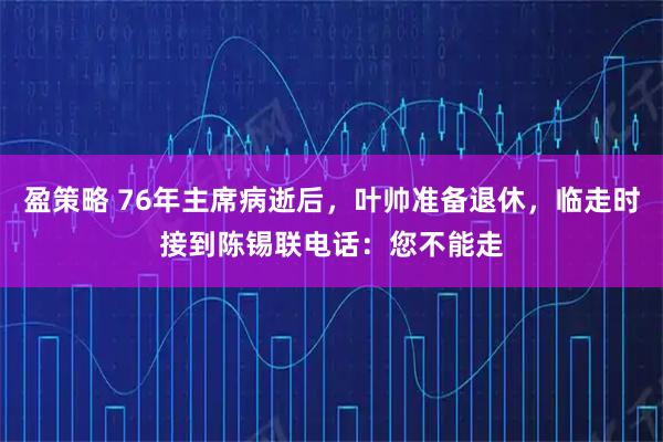 盈策略 76年主席病逝后，叶帅准备退休，临走时接到陈锡联电话：您不能走