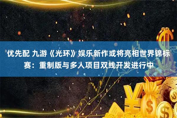 优先配 九游《光环》娱乐新作或将亮相世界锦标赛：重制版与多人项目双线开发进行中