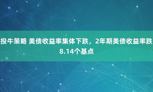 投牛策略 美债收益率集体下跌，2年期美债收益率跌8.14个基点