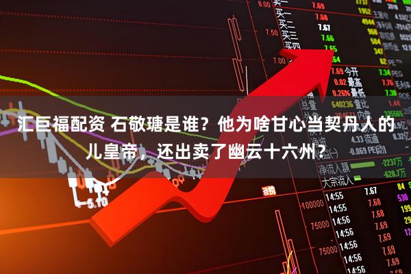 汇巨福配资 石敬瑭是谁？他为啥甘心当契丹人的儿皇帝，还出卖了幽云十六州？