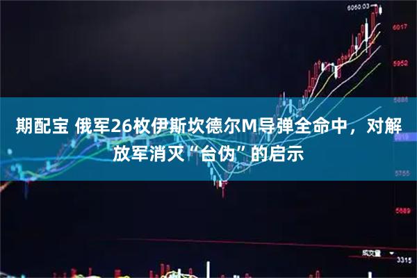 期配宝 俄军26枚伊斯坎德尔M导弹全命中，对解放军消灭“台伪”的启示