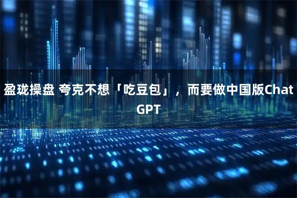 盈珑操盘 夸克不想「吃豆包」，而要做中国版ChatGPT