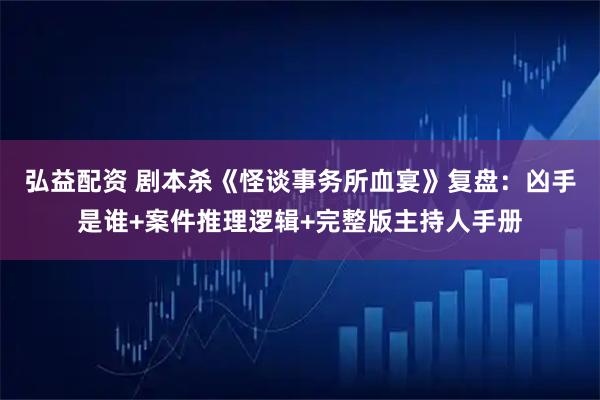 弘益配资 剧本杀《怪谈事务所血宴》复盘：凶手是谁+案件推理逻辑+完整版主持人手册