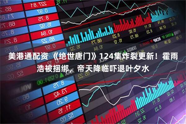 美港通配资 《绝世唐门》124集炸裂更新！霍雨浩被捆绑，帝天降临吓退叶夕水
