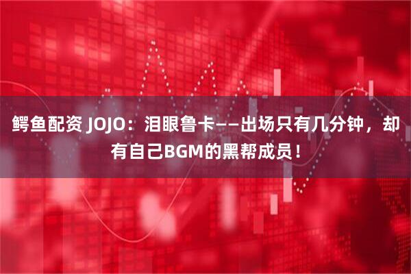 鳄鱼配资 JOJO：泪眼鲁卡——出场只有几分钟，却有自己BGM的黑帮成员！