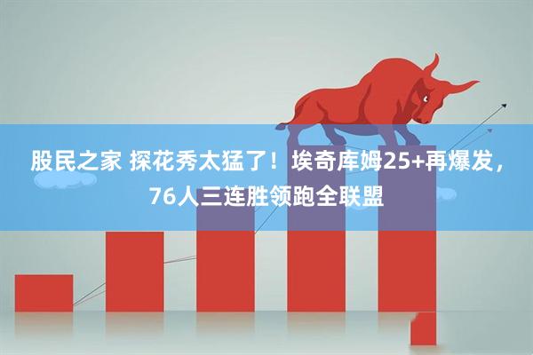 股民之家 探花秀太猛了！埃奇库姆25+再爆发，76人三连胜领跑全联盟