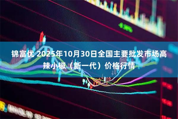 锦富优 2025年10月30日全国主要批发市场高辣小椒（新一代）价格行情