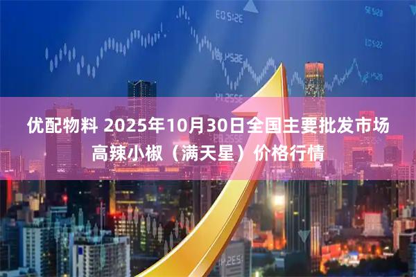 优配物料 2025年10月30日全国主要批发市场高辣小椒（满天星）价格行情