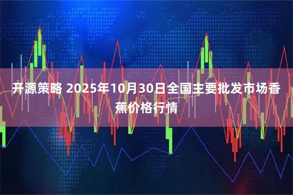 开源策略 2025年10月30日全国主要批发市场香蕉价格行情