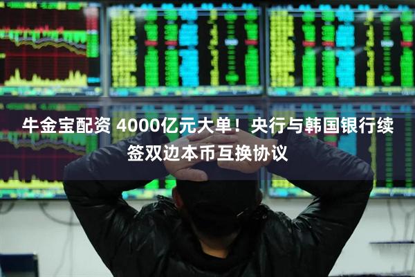 牛金宝配资 4000亿元大单！央行与韩国银行续签双边本币互换协议