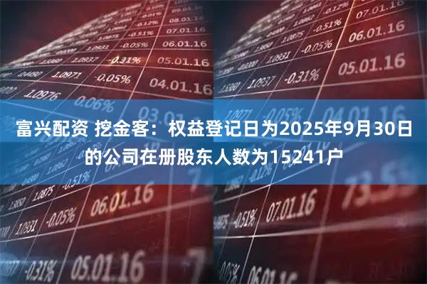 富兴配资 挖金客：权益登记日为2025年9月30日的公司在册股东人数为15241户