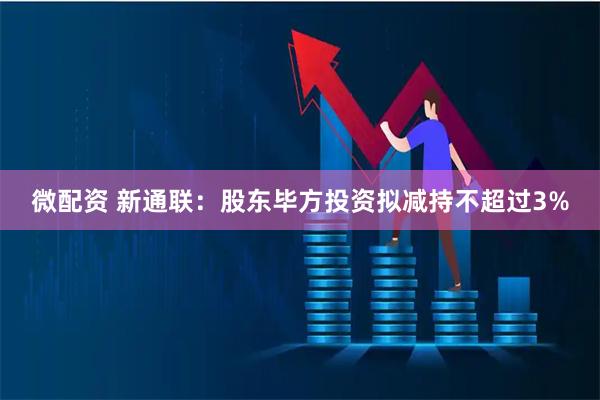 微配资 新通联：股东毕方投资拟减持不超过3%