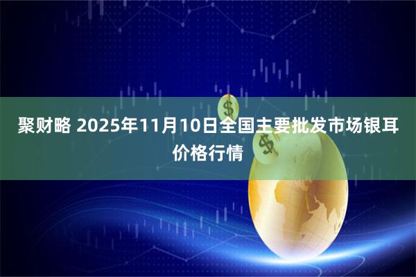聚财略 2025年11月10日全国主要批发市场银耳价格行情