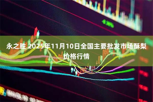 永之胜 2025年11月10日全国主要批发市场酥梨价格行情