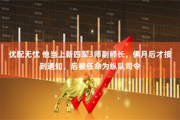 优配无忧 他当上新四军3师副师长，俩月后才接到通知，后被任命为纵队司令