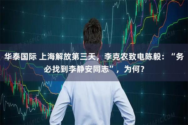 华泰国际 上海解放第三天，李克农致电陈毅：“务必找到李静安同志”，为何？