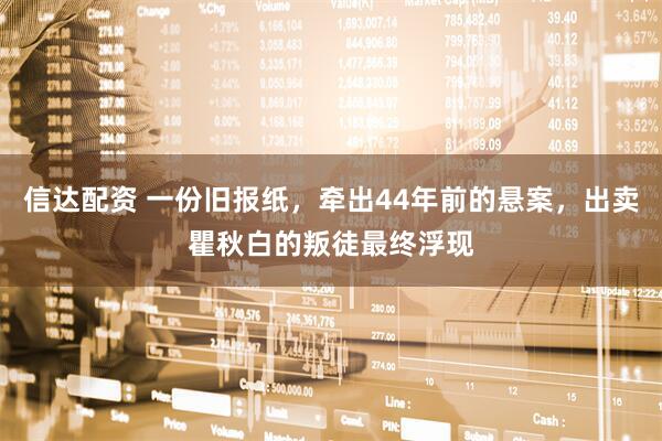 信达配资 一份旧报纸，牵出44年前的悬案，出卖瞿秋白的叛徒最终浮现