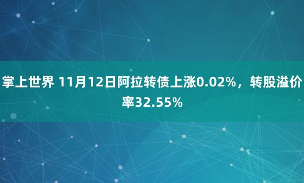 掌上世界 11月12日阿拉转债上涨0.02%，转股溢价率32.55%