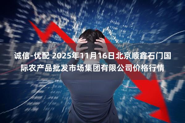 诚信-优配 2025年11月16日北京顺鑫石门国际农产品批发市场集团有限公司价格行情