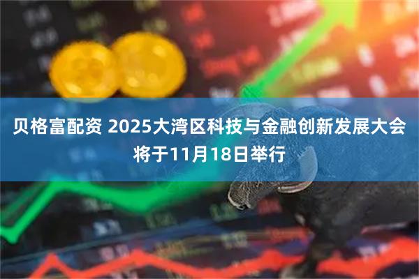 贝格富配资 2025大湾区科技与金融创新发展大会将于11月18日举行