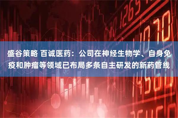 盛谷策略 百诚医药：公司在神经生物学、自身免疫和肿瘤等领域已布局多条自主研发的新药管线