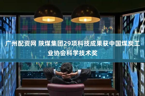 广州配资网 陕煤集团29项科技成果获中国煤炭工业协会科学技术奖