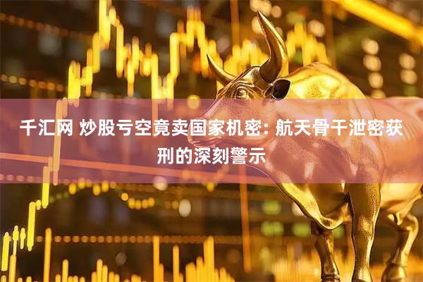 千汇网 炒股亏空竟卖国家机密: 航天骨干泄密获刑的深刻警示