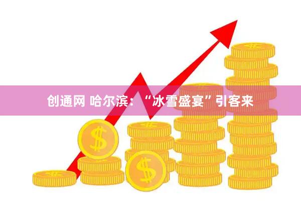 创通网 哈尔滨：“冰雪盛宴”引客来