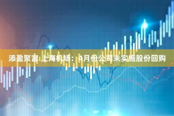添盈聚富 上海机场：4月份公司未实施股份回购