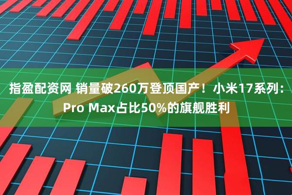指盈配资网 销量破260万登顶国产！小米17系列：Pro Max占比50%的旗舰胜利