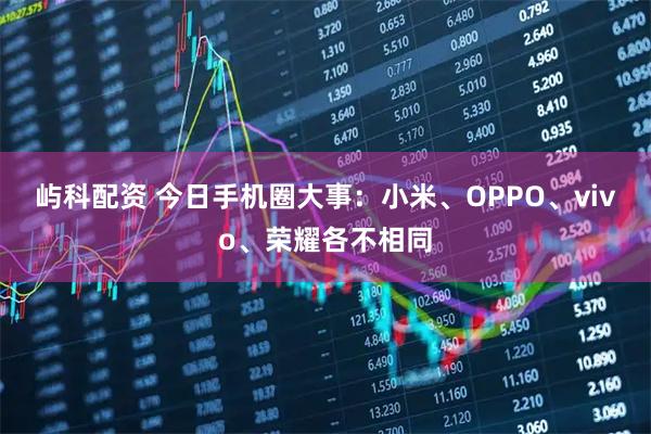 屿科配资 今日手机圈大事：小米、OPPO、vivo、荣耀各不相同
