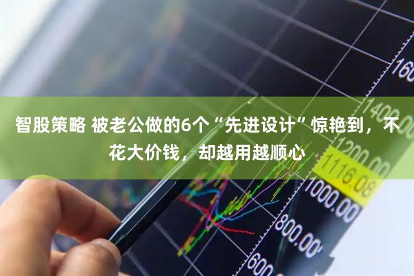 智股策略 被老公做的6个“先进设计”惊艳到，不花大价钱，却越用越顺心