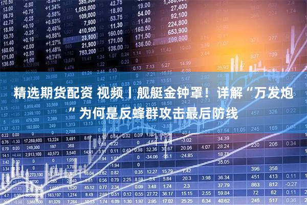 精选期货配资 视频丨舰艇金钟罩！详解“万发炮”为何是反蜂群攻击最后防线