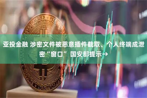 亚投金融 涉密文件被恶意插件截取、个人终端成泄密“窗口” 国安部提示→