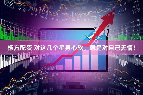 杨方配资 对这几个星男心软，就是对自己无情！